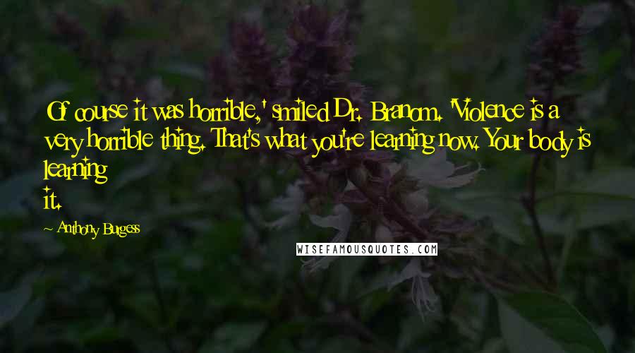 Anthony Burgess Quotes: Of course it was horrible,' smiled Dr. Branom. 'Violence is a very horrible thing. That's what you're learning now. Your body is learning it.