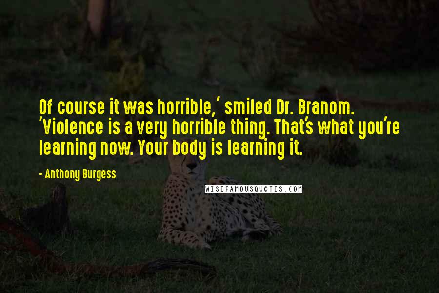 Anthony Burgess Quotes: Of course it was horrible,' smiled Dr. Branom. 'Violence is a very horrible thing. That's what you're learning now. Your body is learning it.