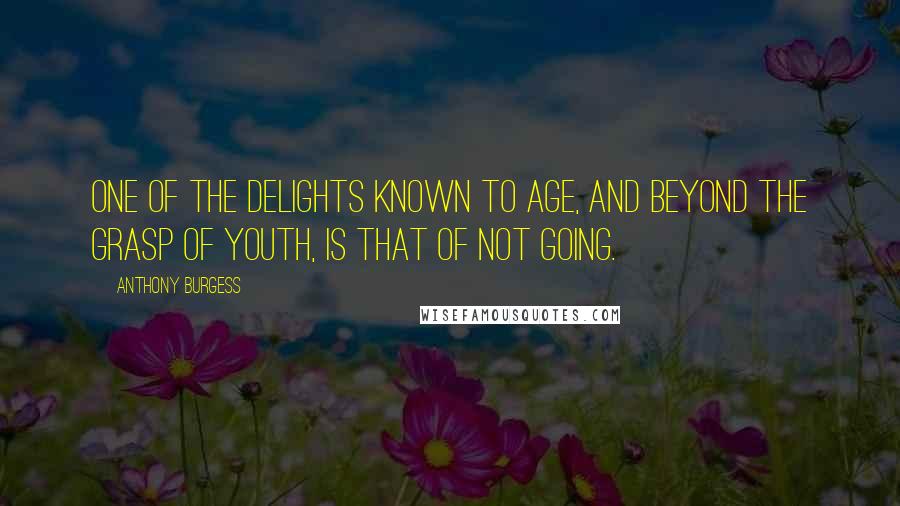 Anthony Burgess Quotes: One of the delights known to age, and beyond the grasp of youth, is that of Not Going.