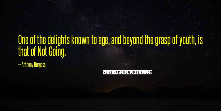 Anthony Burgess Quotes: One of the delights known to age, and beyond the grasp of youth, is that of Not Going.