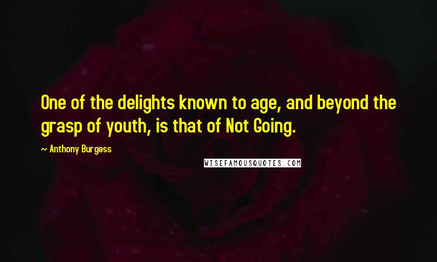 Anthony Burgess Quotes: One of the delights known to age, and beyond the grasp of youth, is that of Not Going.