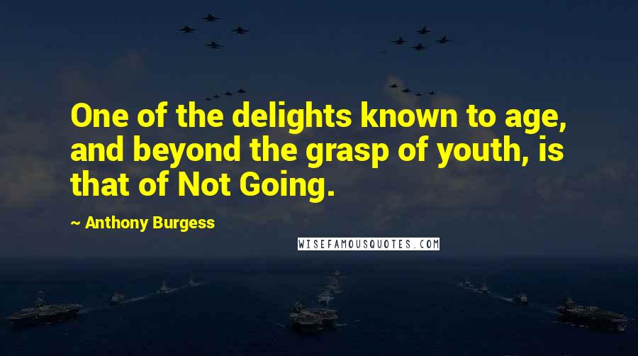 Anthony Burgess Quotes: One of the delights known to age, and beyond the grasp of youth, is that of Not Going.