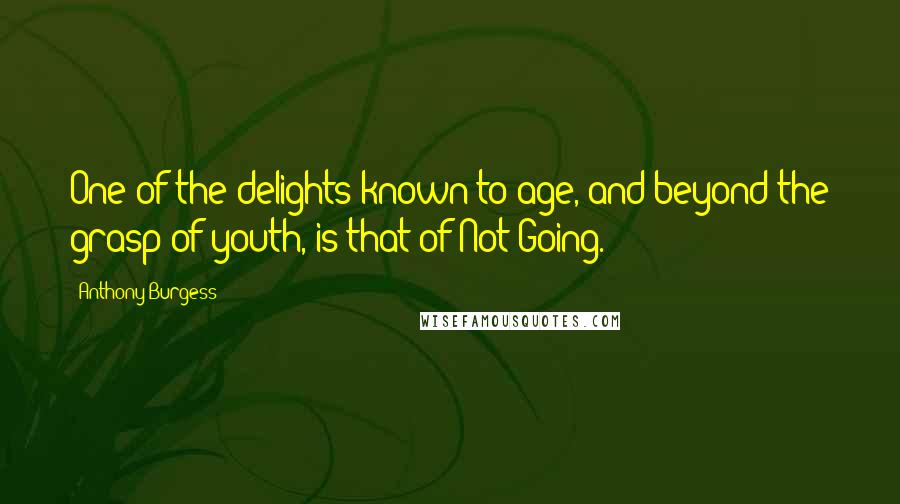 Anthony Burgess Quotes: One of the delights known to age, and beyond the grasp of youth, is that of Not Going.