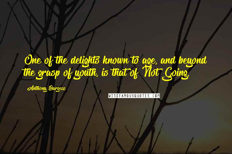 Anthony Burgess Quotes: One of the delights known to age, and beyond the grasp of youth, is that of Not Going.