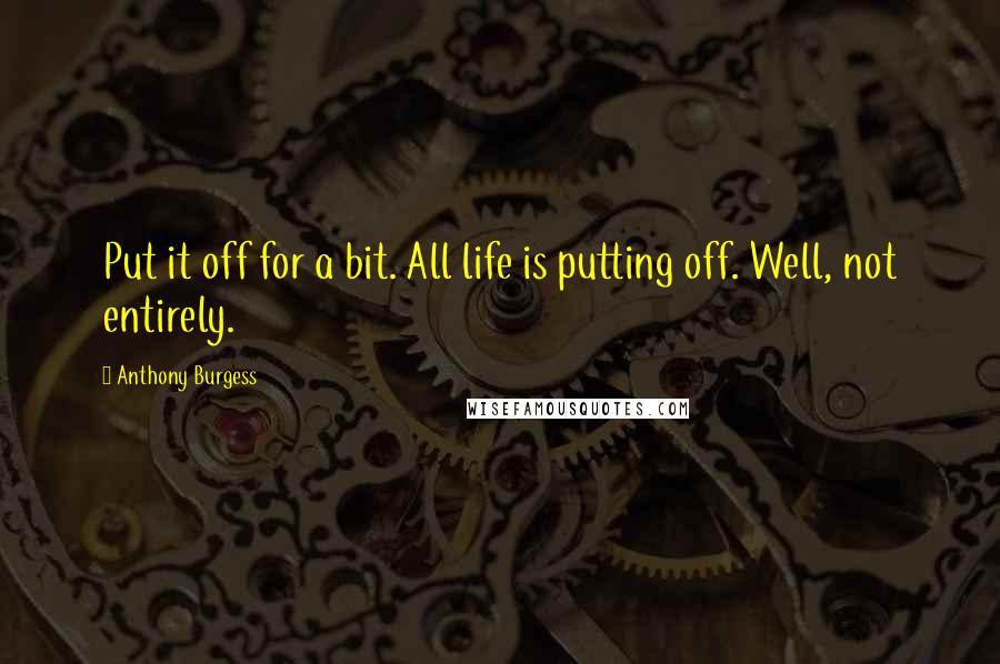 Anthony Burgess Quotes: Put it off for a bit. All life is putting off. Well, not entirely.