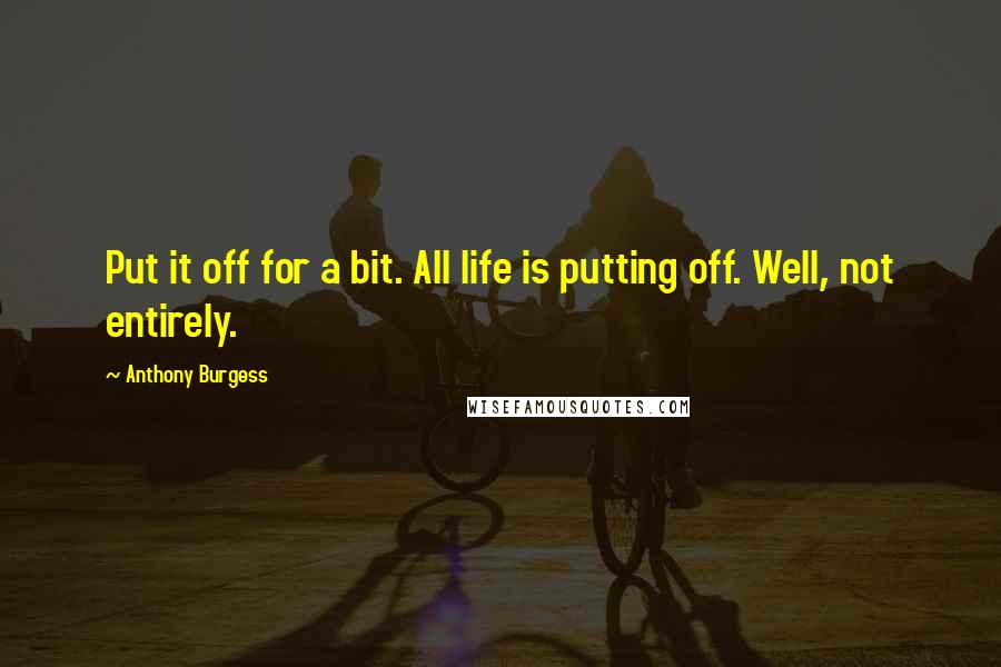 Anthony Burgess Quotes: Put it off for a bit. All life is putting off. Well, not entirely.