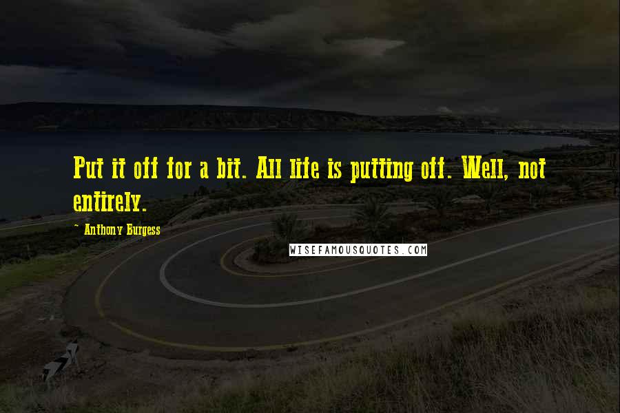 Anthony Burgess Quotes: Put it off for a bit. All life is putting off. Well, not entirely.