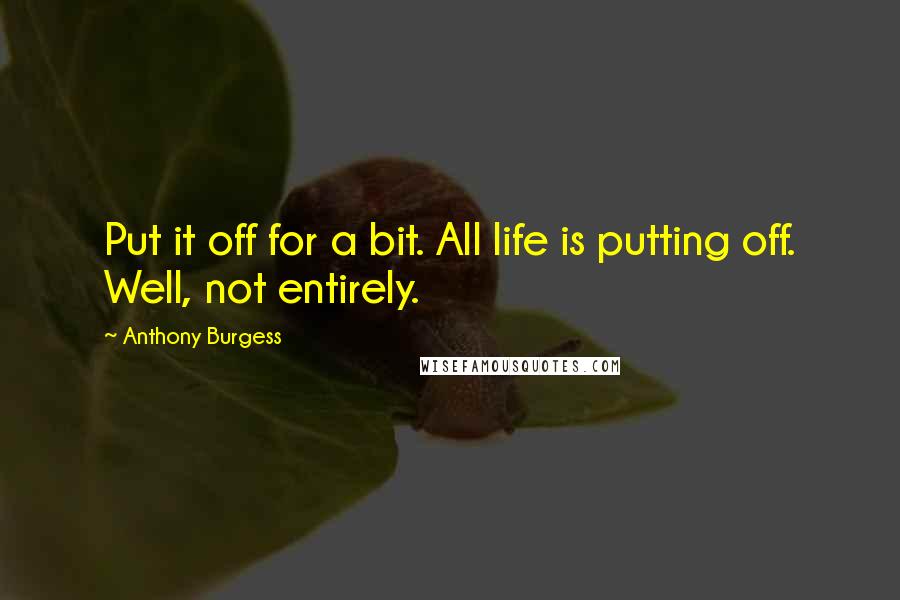 Anthony Burgess Quotes: Put it off for a bit. All life is putting off. Well, not entirely.