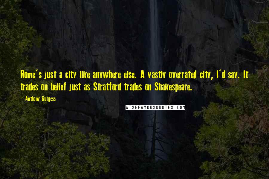 Anthony Burgess Quotes: Rome's just a city like anywhere else. A vastly overrated city, I'd say. It trades on belief just as Stratford trades on Shakespeare.