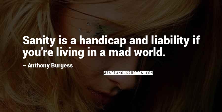 Anthony Burgess Quotes: Sanity is a handicap and liability if you're living in a mad world.