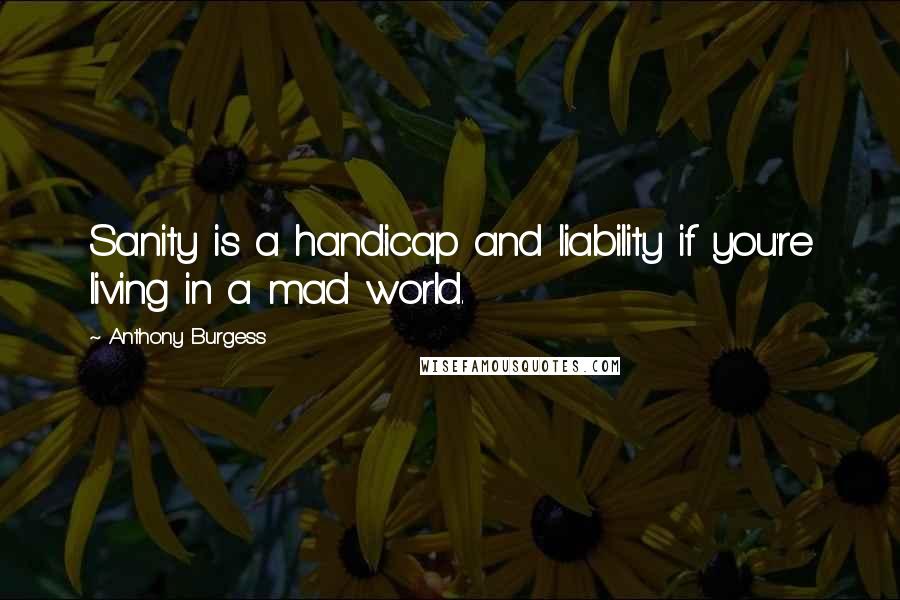 Anthony Burgess Quotes: Sanity is a handicap and liability if you're living in a mad world.
