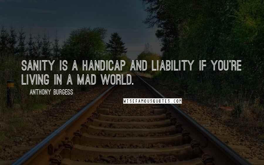 Anthony Burgess Quotes: Sanity is a handicap and liability if you're living in a mad world.