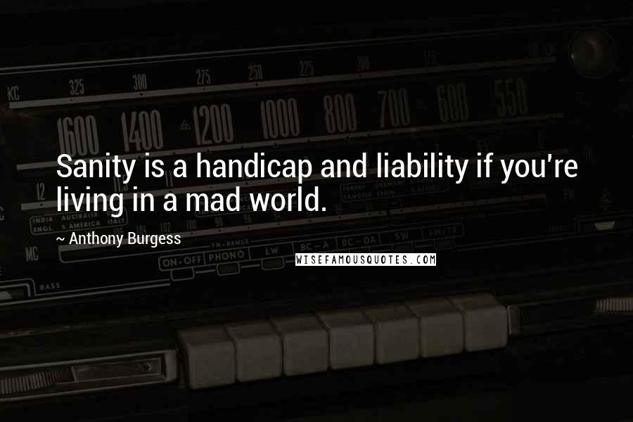 Anthony Burgess Quotes: Sanity is a handicap and liability if you're living in a mad world.