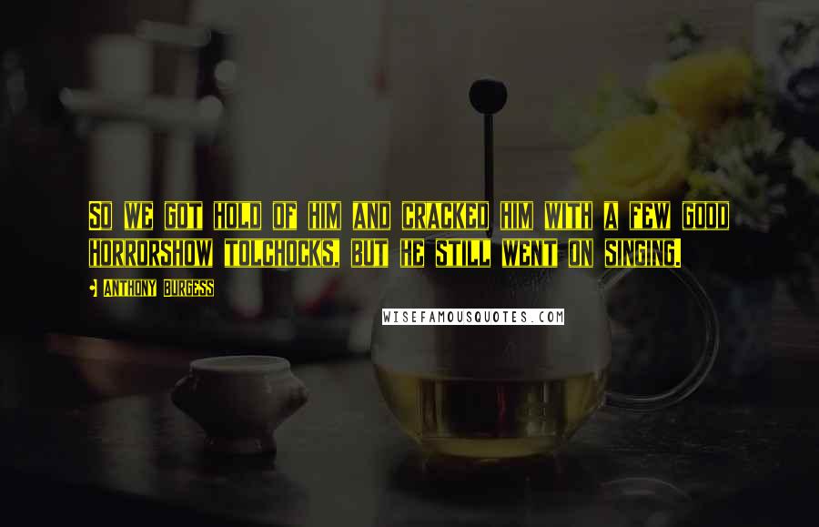 Anthony Burgess Quotes: So we got hold of him and cracked him with a few good horrorshow tolchocks, but he still went on singing.