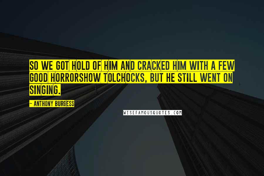 Anthony Burgess Quotes: So we got hold of him and cracked him with a few good horrorshow tolchocks, but he still went on singing.