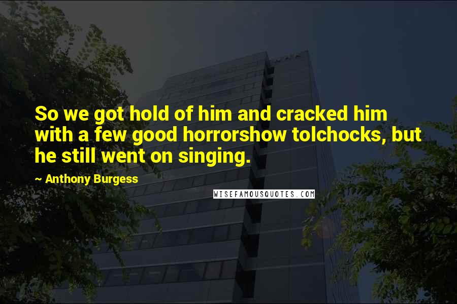 Anthony Burgess Quotes: So we got hold of him and cracked him with a few good horrorshow tolchocks, but he still went on singing.