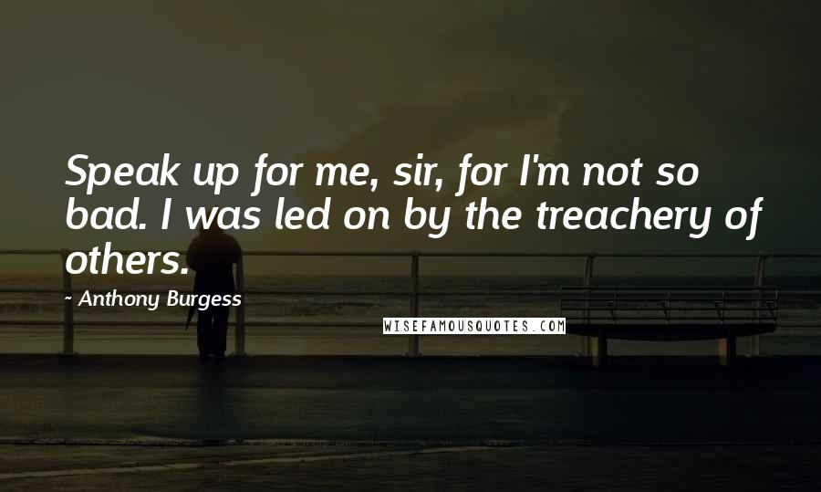 Anthony Burgess Quotes: Speak up for me, sir, for I'm not so bad. I was led on by the treachery of others.