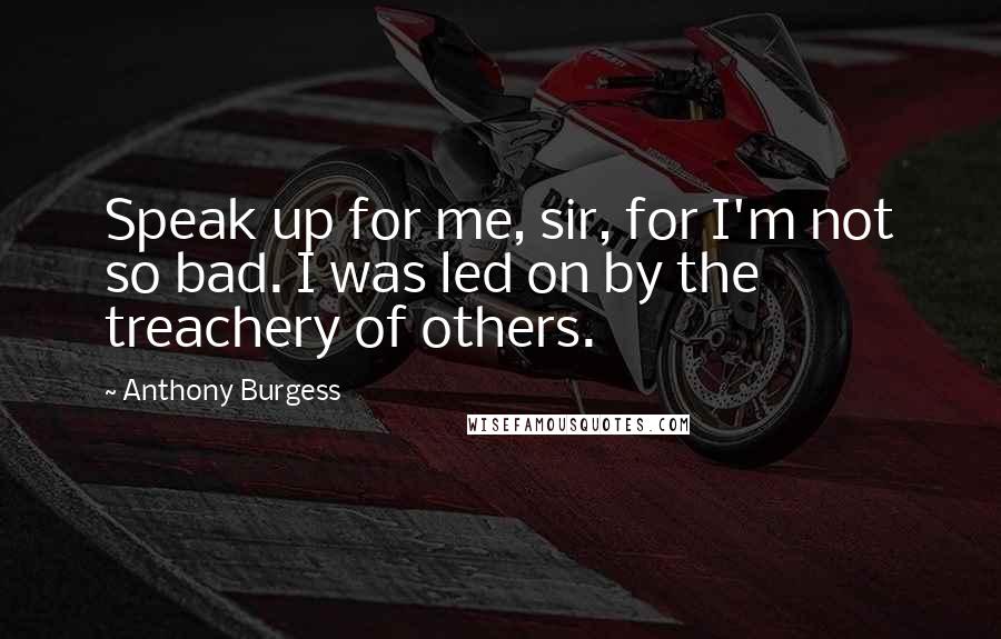 Anthony Burgess Quotes: Speak up for me, sir, for I'm not so bad. I was led on by the treachery of others.