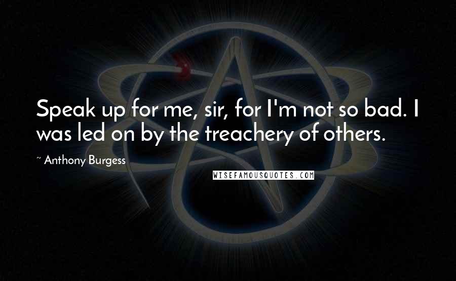Anthony Burgess Quotes: Speak up for me, sir, for I'm not so bad. I was led on by the treachery of others.