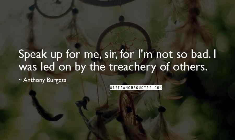 Anthony Burgess Quotes: Speak up for me, sir, for I'm not so bad. I was led on by the treachery of others.