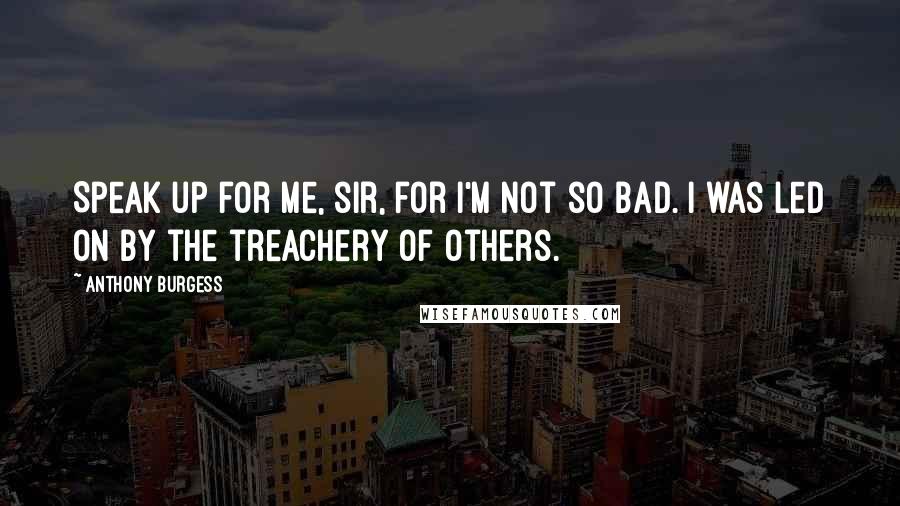 Anthony Burgess Quotes: Speak up for me, sir, for I'm not so bad. I was led on by the treachery of others.