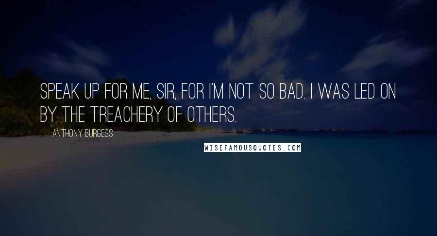 Anthony Burgess Quotes: Speak up for me, sir, for I'm not so bad. I was led on by the treachery of others.