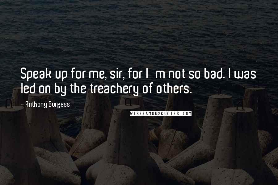 Anthony Burgess Quotes: Speak up for me, sir, for I'm not so bad. I was led on by the treachery of others.