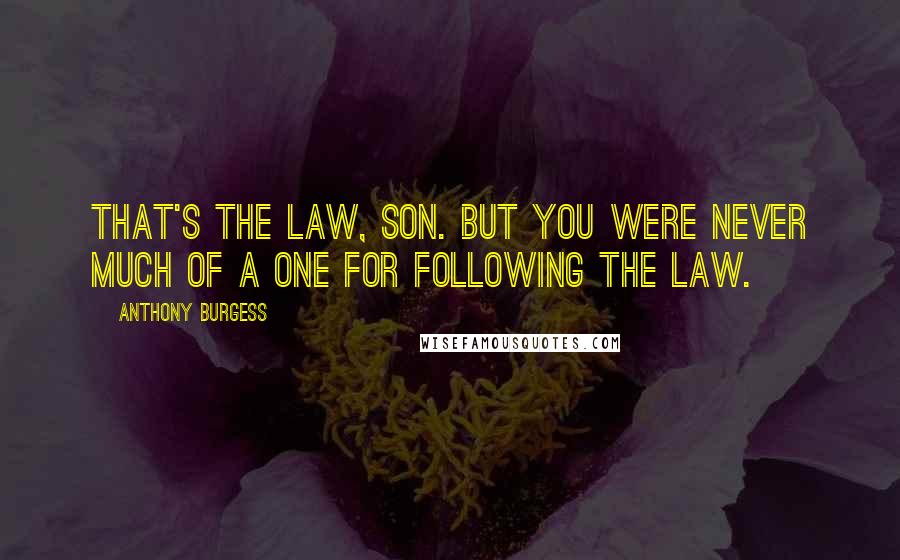 Anthony Burgess Quotes: That's the law, son. But you were never much of a one for following the law.