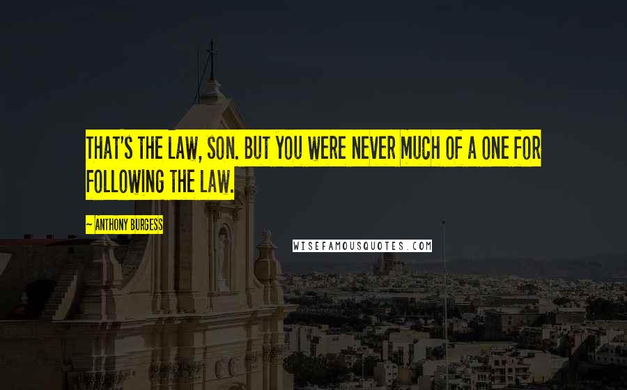Anthony Burgess Quotes: That's the law, son. But you were never much of a one for following the law.