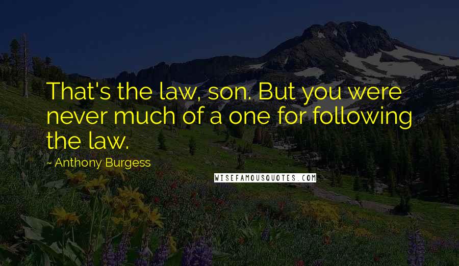 Anthony Burgess Quotes: That's the law, son. But you were never much of a one for following the law.