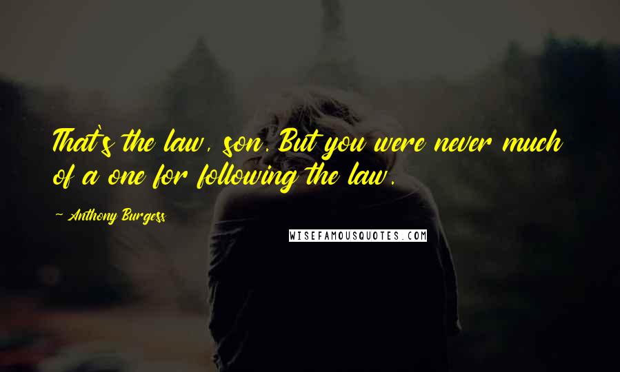 Anthony Burgess Quotes: That's the law, son. But you were never much of a one for following the law.