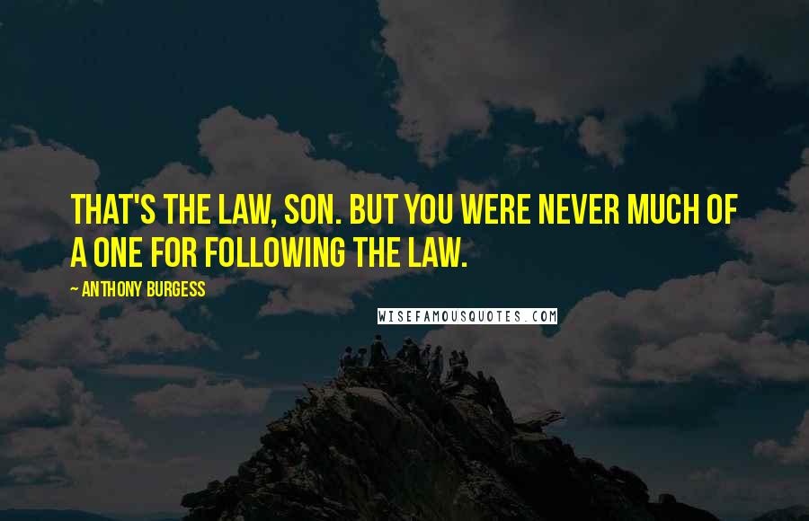 Anthony Burgess Quotes: That's the law, son. But you were never much of a one for following the law.