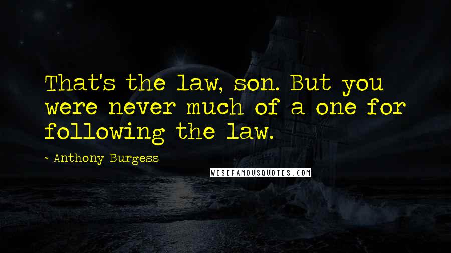 Anthony Burgess Quotes: That's the law, son. But you were never much of a one for following the law.