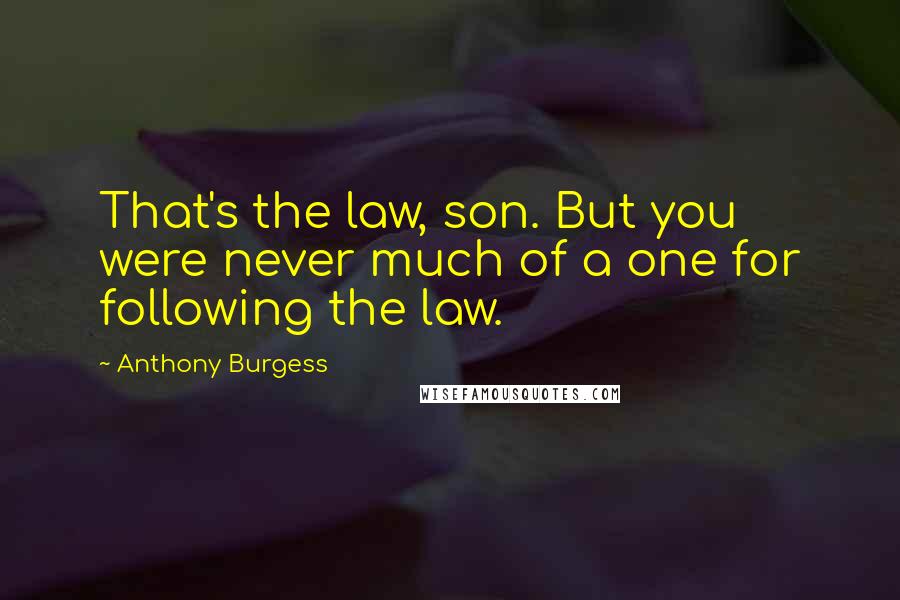 Anthony Burgess Quotes: That's the law, son. But you were never much of a one for following the law.