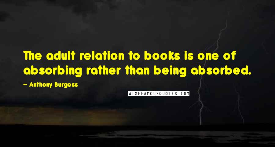 Anthony Burgess Quotes: The adult relation to books is one of absorbing rather than being absorbed.