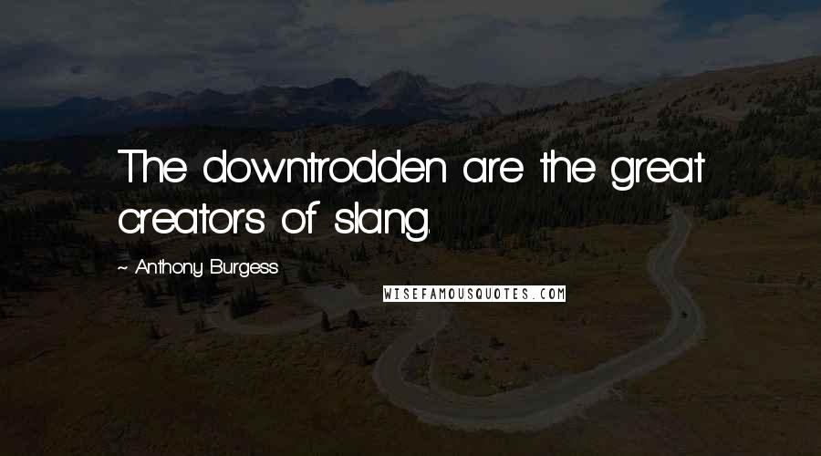 Anthony Burgess Quotes: The downtrodden are the great creators of slang.