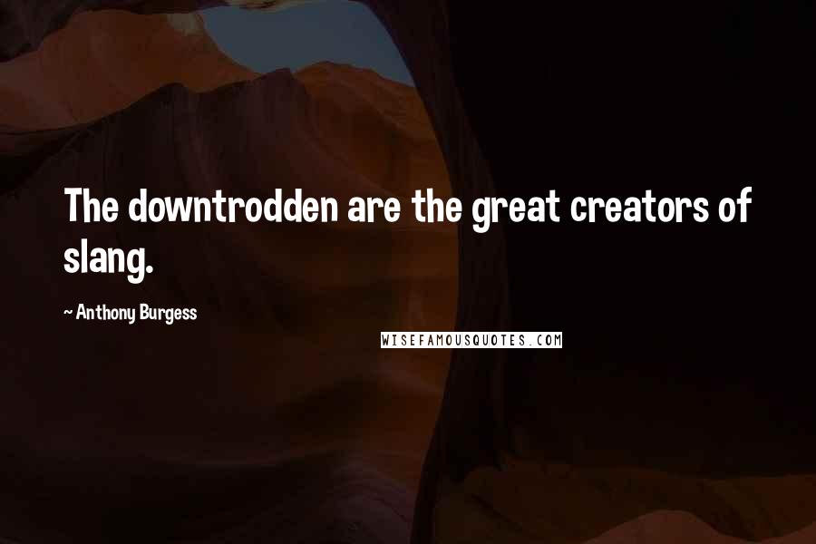 Anthony Burgess Quotes: The downtrodden are the great creators of slang.