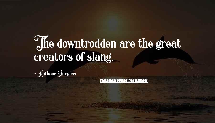 Anthony Burgess Quotes: The downtrodden are the great creators of slang.