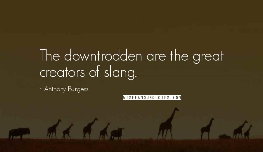 Anthony Burgess Quotes: The downtrodden are the great creators of slang.