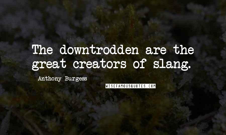 Anthony Burgess Quotes: The downtrodden are the great creators of slang.