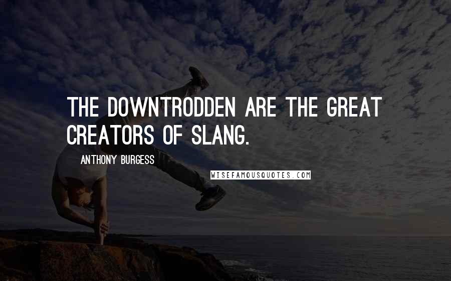 Anthony Burgess Quotes: The downtrodden are the great creators of slang.