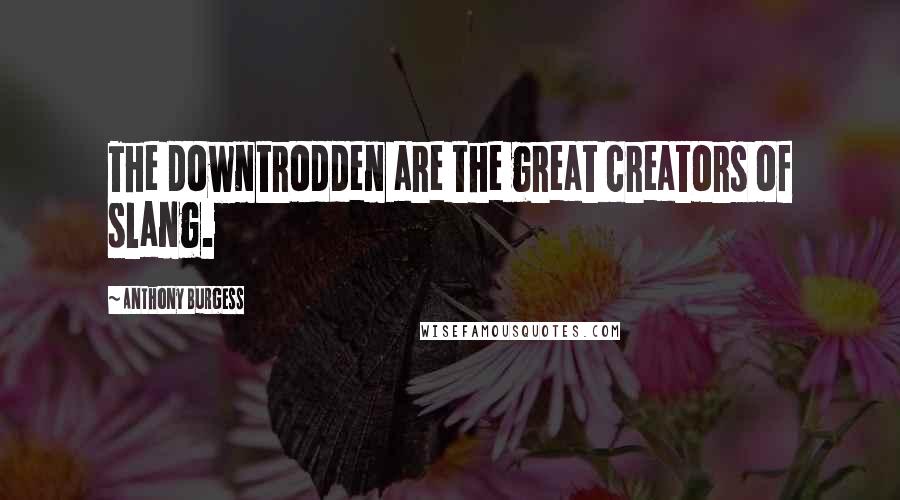 Anthony Burgess Quotes: The downtrodden are the great creators of slang.