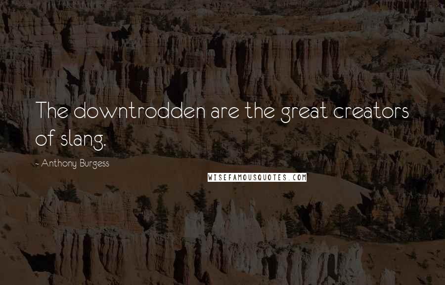 Anthony Burgess Quotes: The downtrodden are the great creators of slang.
