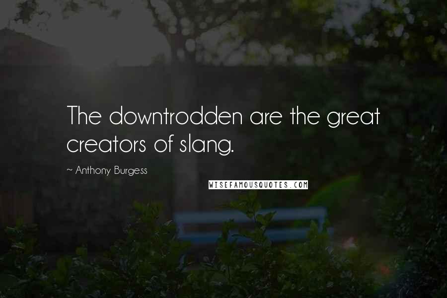 Anthony Burgess Quotes: The downtrodden are the great creators of slang.