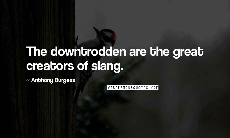 Anthony Burgess Quotes: The downtrodden are the great creators of slang.