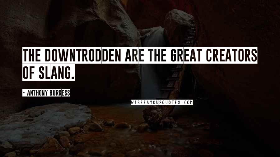 Anthony Burgess Quotes: The downtrodden are the great creators of slang.