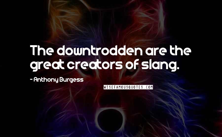 Anthony Burgess Quotes: The downtrodden are the great creators of slang.