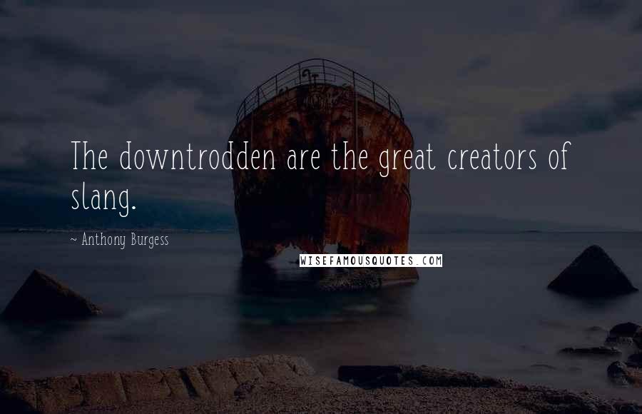 Anthony Burgess Quotes: The downtrodden are the great creators of slang.