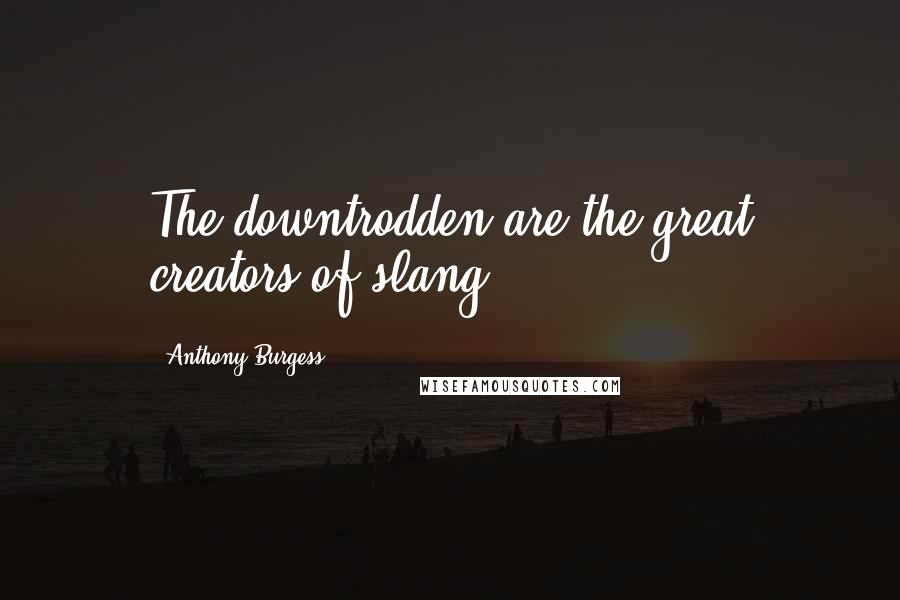 Anthony Burgess Quotes: The downtrodden are the great creators of slang.