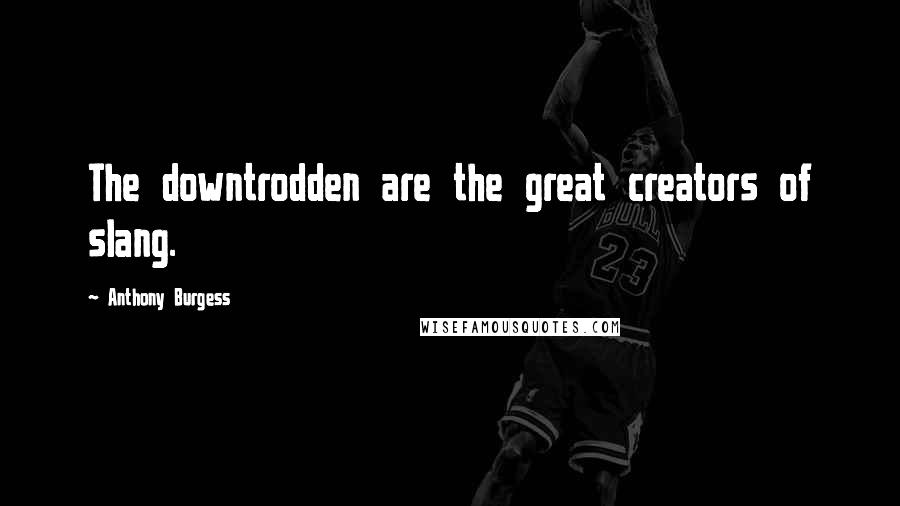 Anthony Burgess Quotes: The downtrodden are the great creators of slang.